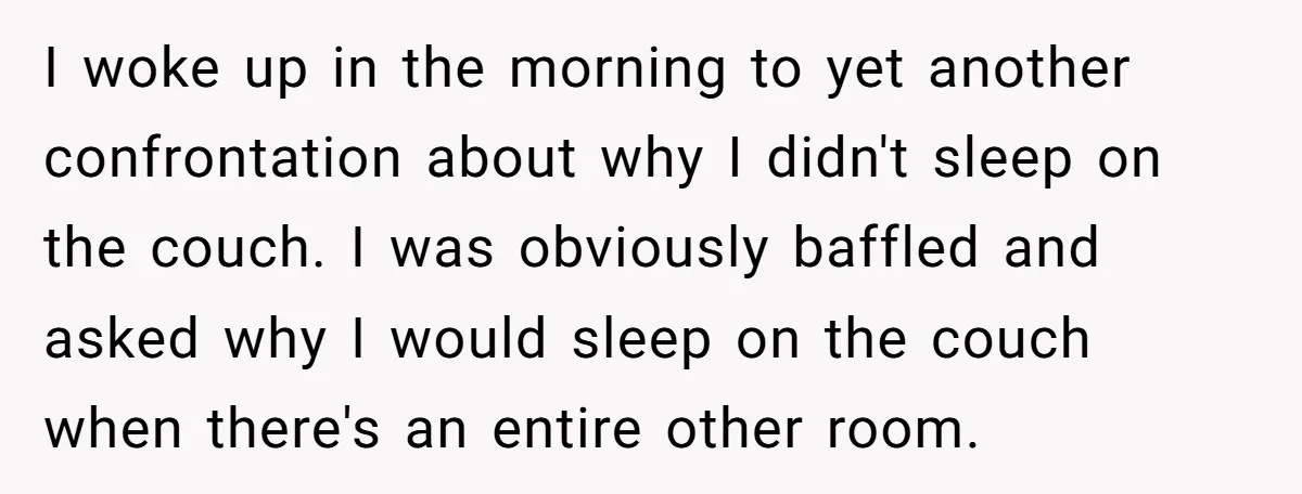 I woke up in the morning to yet another confrontation about why I didn't sleep on the couch. I was obviously baffled and asked why I would sleep on the...