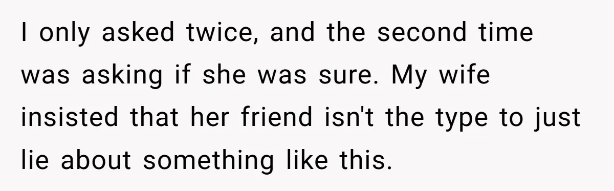 I only asked twice, and the second time was asking if she was sure. My wife insisted that her friend isn't the type to just lie about something like this.