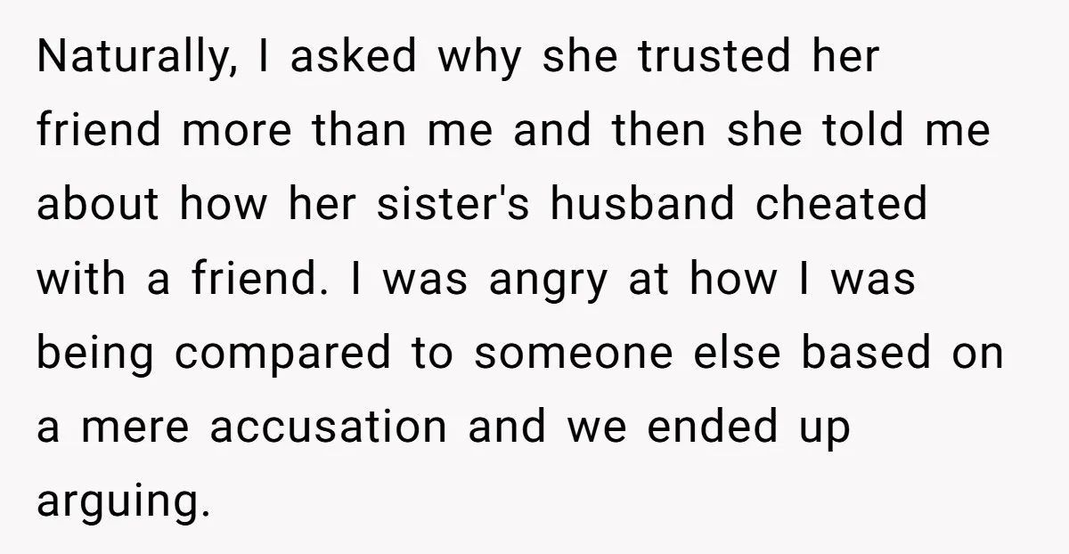 Naturally, I asked why she trusted her friend more than me and then she told me about how her sister's husband cheated with a friend. I was angry at how...