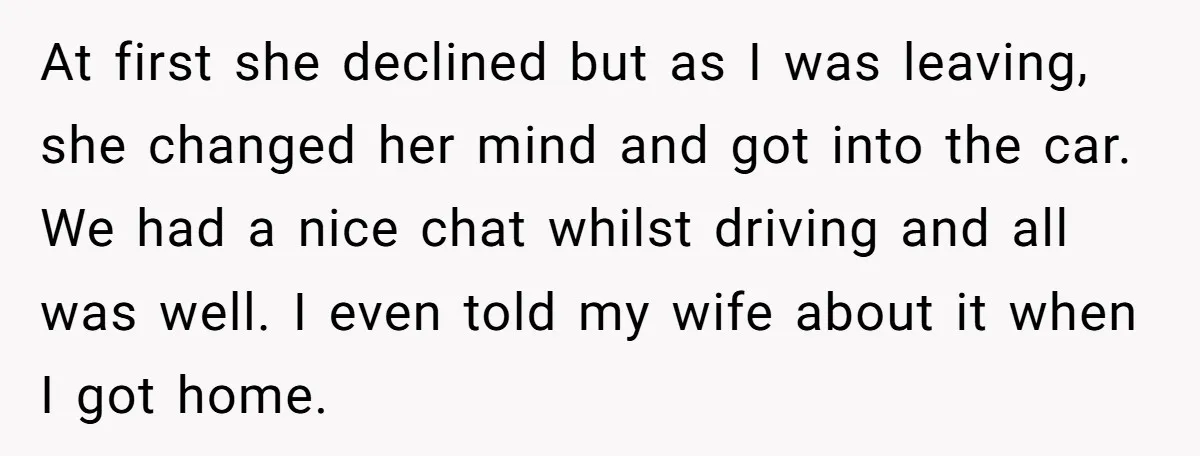 At first she declined but as I was leaving, she changed her mind and got into the car. We had a nice chat whilst driving and all was well. I...