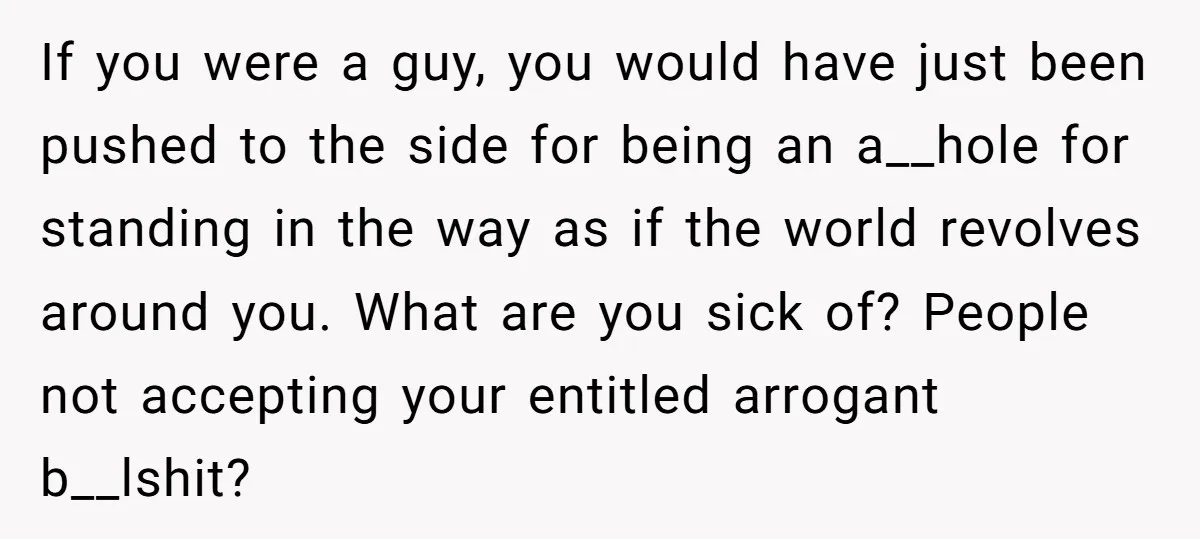 If you were a guy, you would have just been pushed to the side for being an a__hole for standing in the way as if the world revolves around you....