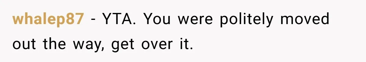 whalep87 − YTA. You were politely moved out the way, get over it.