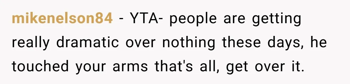 mikenelson84 − YTA- people are getting really dramatic over nothing these days, he touched your arms that's all, get over it.