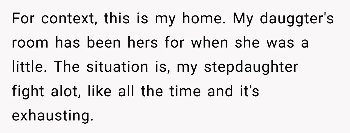 For context, this is my home. My dauggter's room has been hers for when she was a little. The situation is, my stepdaughter fight alot, like all the time and...