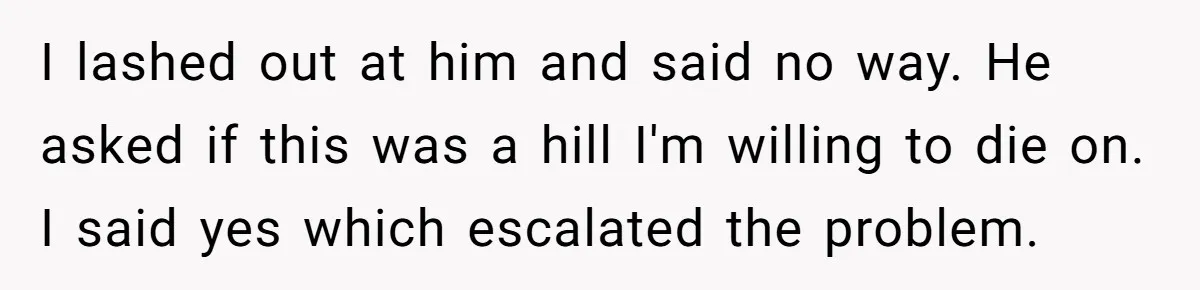 I lashed out at him and said no way. He asked if this was a hill I'm willing to die on. I said yes which escalated the problem.
