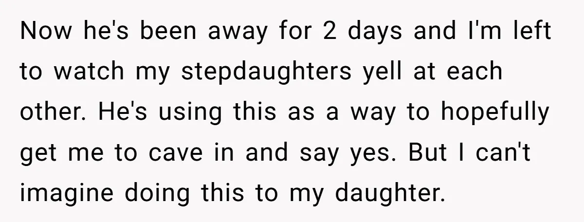 Now he's been away for 2 days and I'm left to watch my stepdaughters yell at each other. He's using this as a way to hopefully get me to cave...
