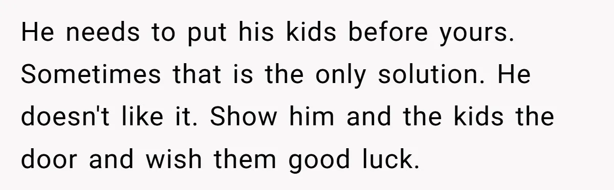 He needs to put his kids before yours. Sometimes that is the only solution. He doesn't like it. Show him and the kids the door and wish them good luck.