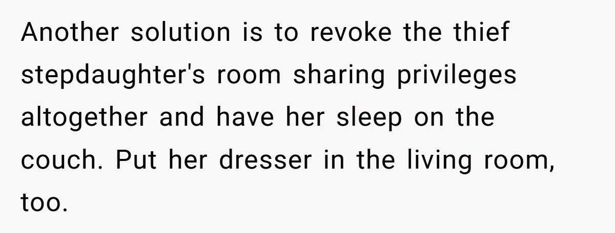 Another solution is to revoke the thief stepdaughter's room sharing privileges altogether and have her sleep on the couch. Put her dresser in the living room, too.