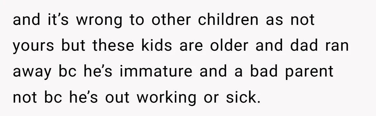 and it’s wrong to other children as not yours but these kids are older and dad ran away bc he’s immature and a bad parent not bc he’s out working...