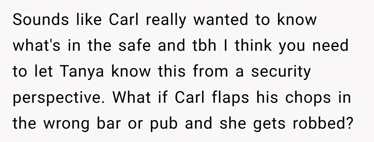 Sounds like Carl really wanted to know what's in the safe and tbh I think you need to let Tanya know this from a security perspective. What if Carl flaps...