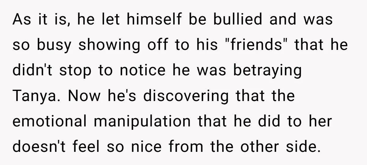 As it is, he let himself be bullied and was so busy showing off to his "friends" that he didn't stop to notice he was betraying Tanya. Now he's discovering...