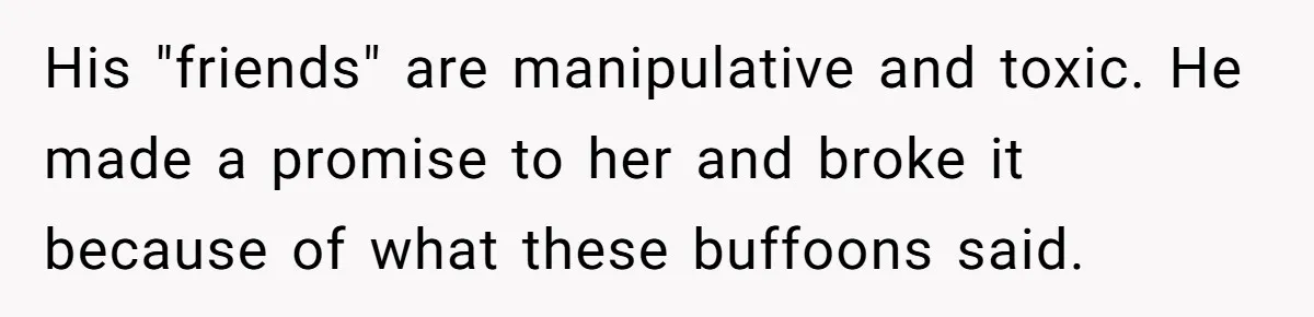 His "friends" are manipulative and toxic. He made a promise to her and broke it because of what these buffoons said.