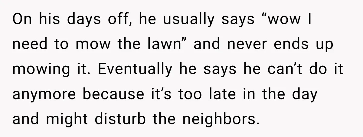 On his days off, he usually says “wow I need to mow the lawn” and never ends up mowing it. Eventually he says he can’t do it anymore because it’s...