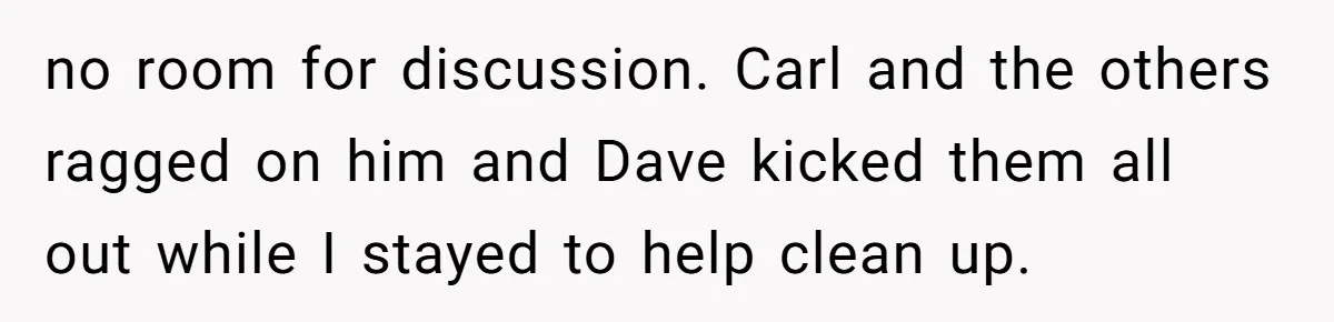 no room for discussion. Carl and the others ragged on him and Dave kicked them all out while I stayed to help clean up.