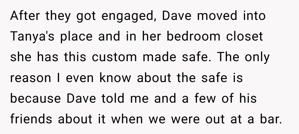 After they got engaged, Dave moved into Tanya's place and in her bedroom closet she has this custom made safe. The only reason I even know about the safe is...