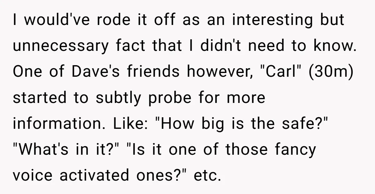 I would've rode it off as an interesting but unnecessary fact that I didn't need to know. One of Dave's friends however, "Carl" (30m) started to subtly probe for more...