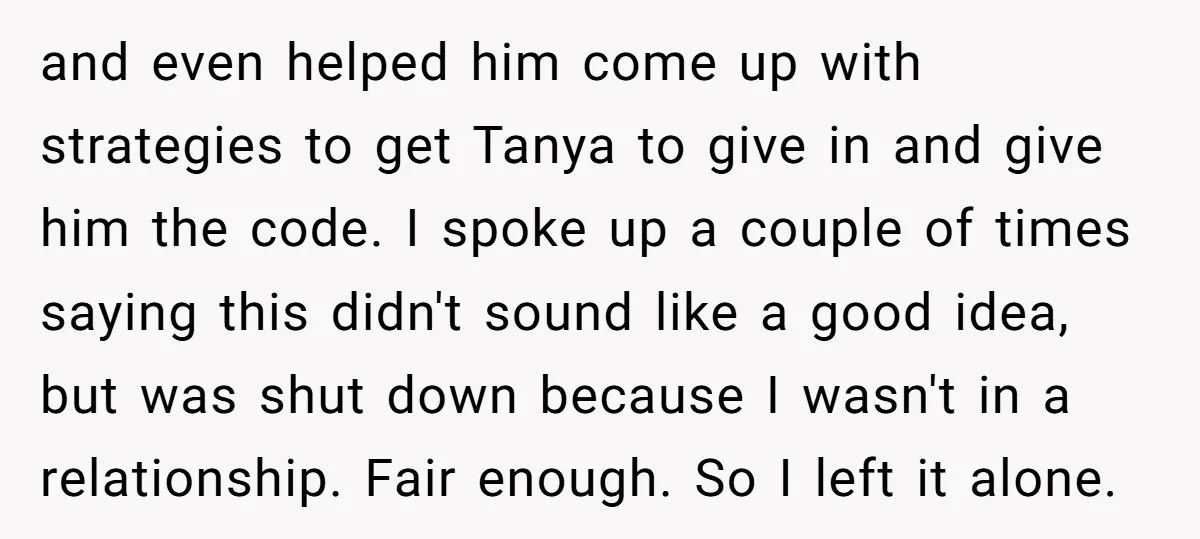 and even helped him come up with strategies to get Tanya to give in and give him the code. I spoke up a couple of times saying this didn't sound...