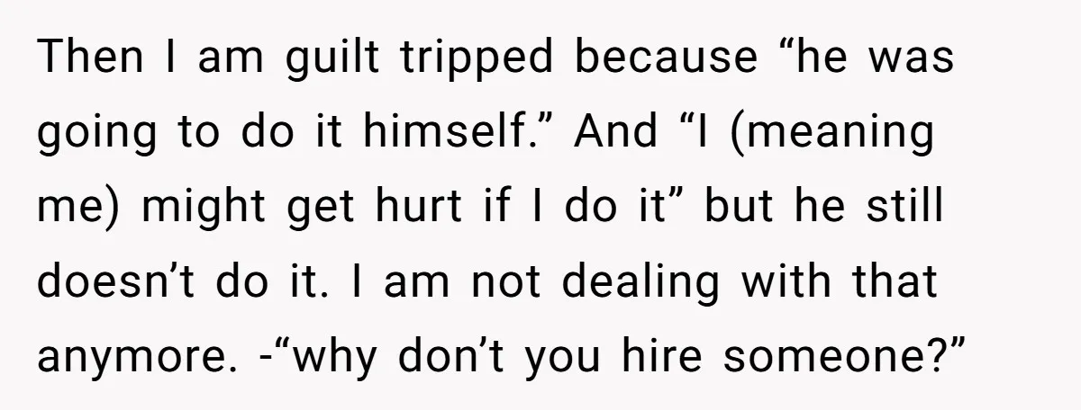 Then I am guilt tripped because “he was going to do it himself.” And “I (meaning me) might get hurt if I do it” but he still doesn’t do it....