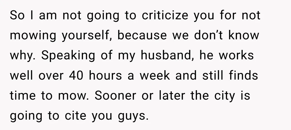 So I am not going to criticize you for not mowing yourself, because we don’t know why. Speaking of my husband, he works well over 40 hours a week and...