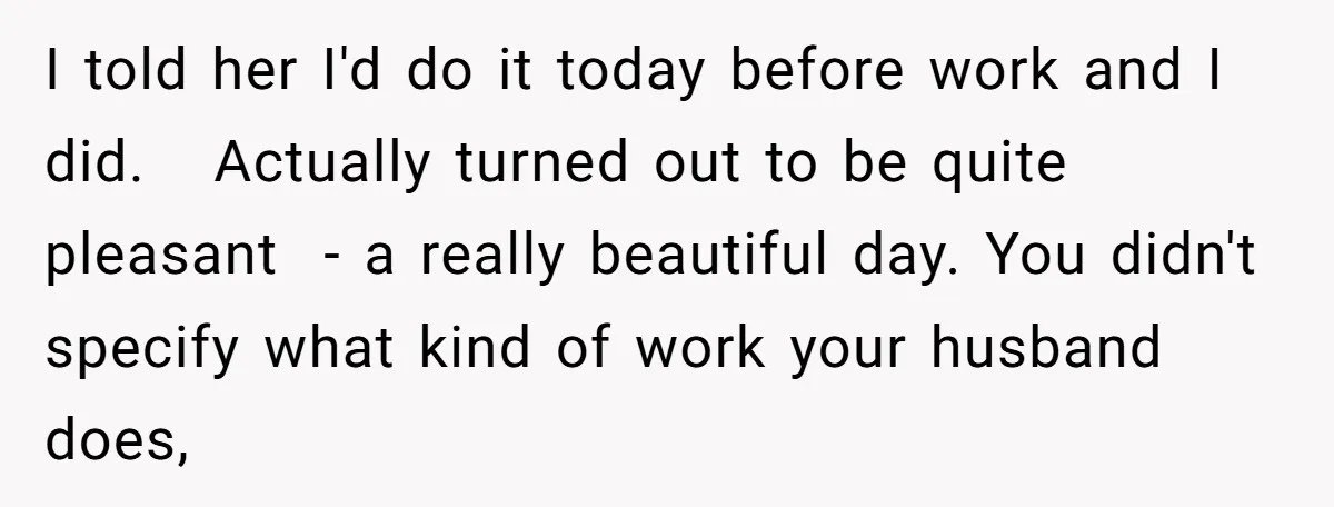 I told her I'd do it today before work and I did. Actually turned out to be quite pleasant - a really beautiful day. You didn't specify what kind of...