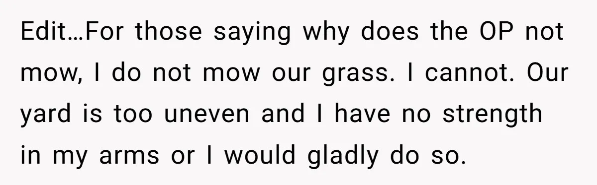 Edit…For those saying why does the OP not mow, I do not mow our grass. I cannot. Our yard is too uneven and I have no strength in my arms...