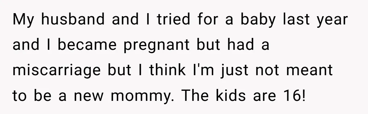 My husband and I tried for a baby last year and I became pregnant but had a miscarriage but I think I'm just not meant to be a new mommy....