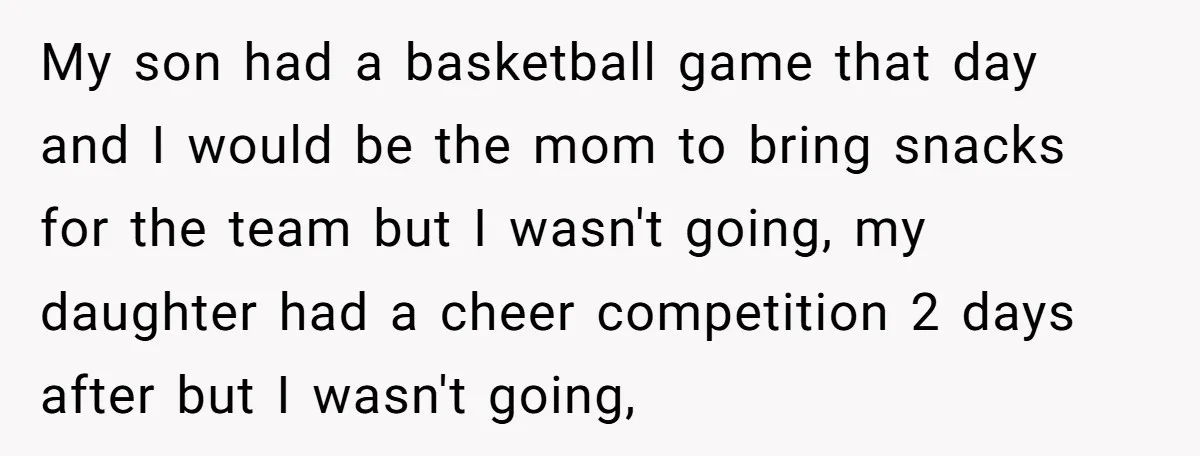 My son had a basketball game that day and I would be the mom to bring snacks for the team but I wasn't going, my daughter had a cheer competition...