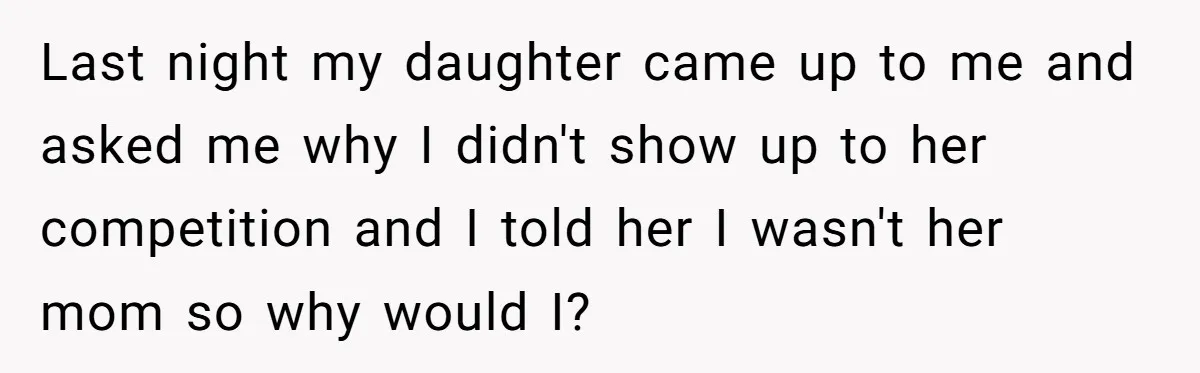 Last night my daughter came up to me and asked me why I didn't show up to her competition and I told her I wasn't her mom so why would...