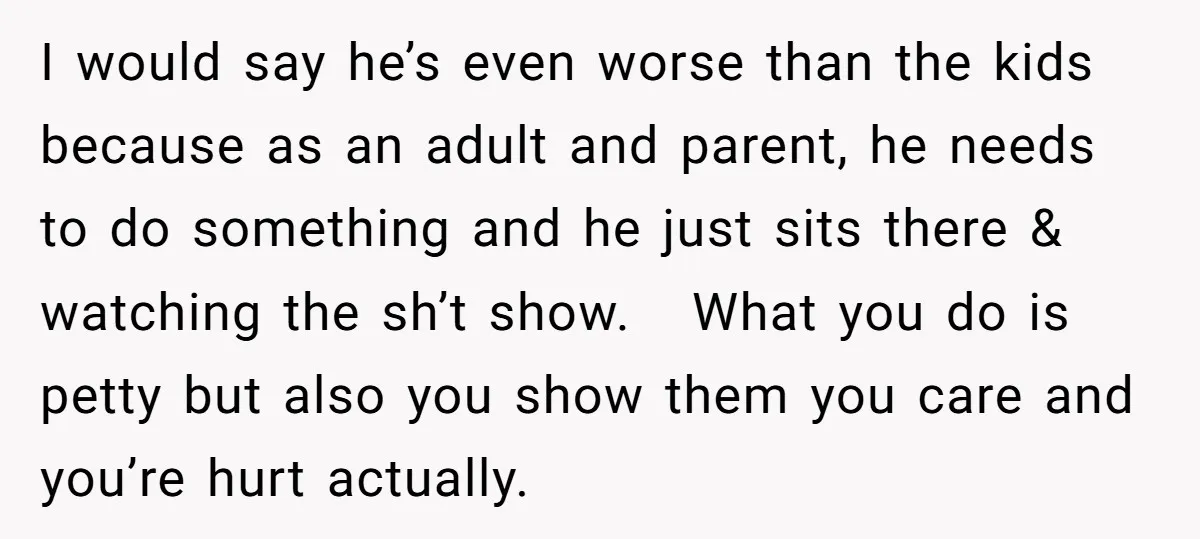 I would say he’s even worse than the kids because as an adult and parent, he needs to do something and he just sits there & watching the sh’t show....