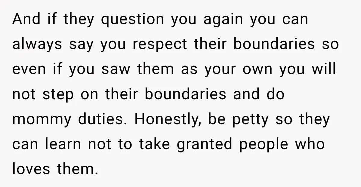 And if they question you again you can always say you respect their boundaries so even if you saw them as your own you will not step on their boundaries...