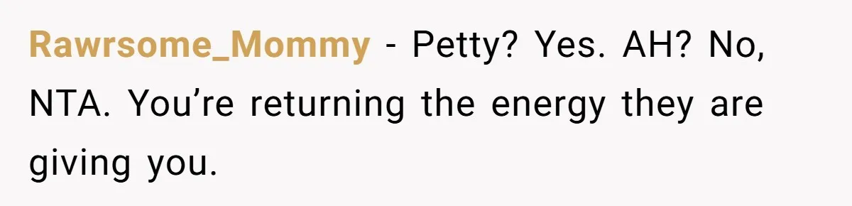 Rawrsome_Mommy − Petty? Yes. AH? No, NTA. You’re returning the energy they are giving you.