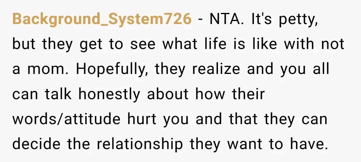 Background_System726 − NTA. It's petty, but they get to see what life is like with not a mom. Hopefully, they realize and you all can talk honestly about how their...