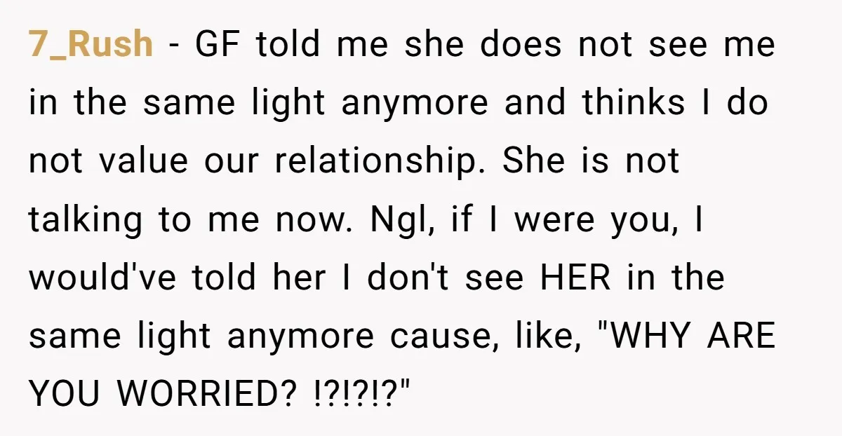 7_Rush − GF told me she does not see me in the same light anymore and thinks I do not value our relationship. She is not talking to me now....