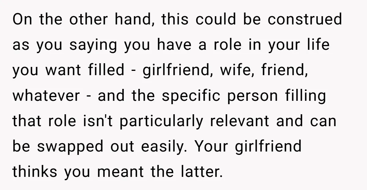 On the other hand, this could be construed as you saying you have a role in your life you want filled - girlfriend, wife, friend, whatever - and the specific...