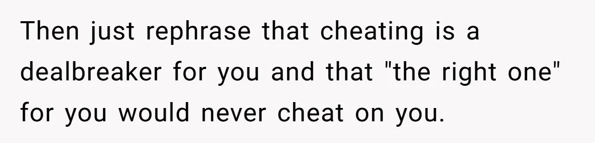 Then just rephrase that cheating is a dealbreaker for you and that "the right one" for you would never cheat on you.