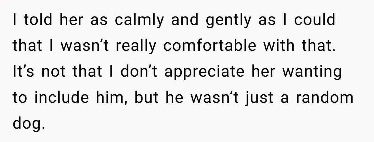 I told her as calmly and gently as I could that I wasn’t really comfortable with that. It’s not that I don’t appreciate her wanting to include him, but he...