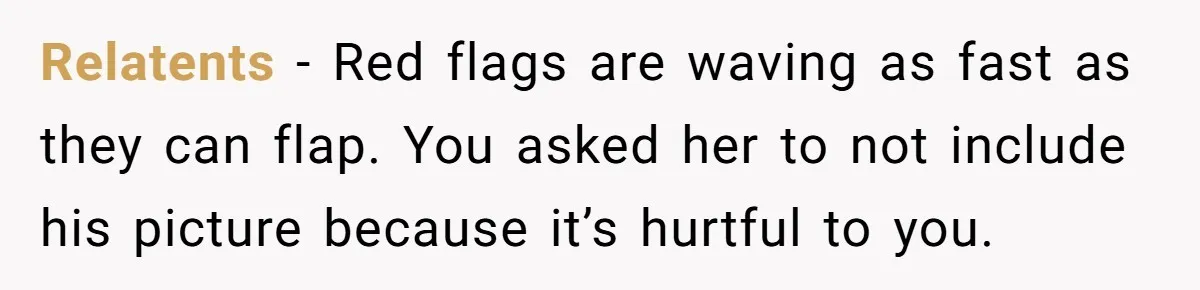 Relatents − Red flags are waving as fast as they can flap. You asked her to not include his picture because it’s hurtful to you.