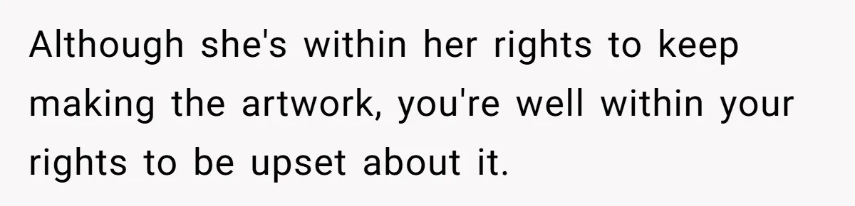 Although she's within her rights to keep making the artwork, you're well within your rights to be upset about it.