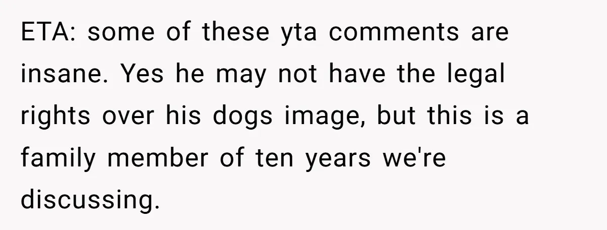 ETA: some of these yta comments are insane. Yes he may not have the legal rights over his dogs image, but this is a family member of ten years we're...