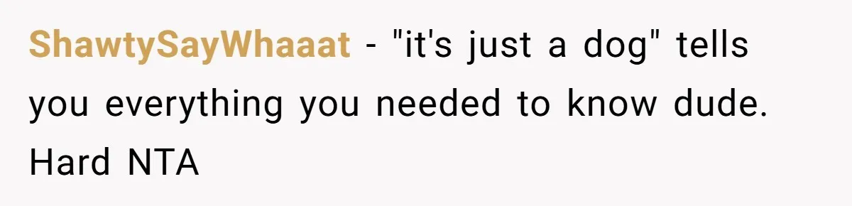 ShawtySayWhaaat − "it's just a dog" tells you everything you needed to know dude. Hard NTA