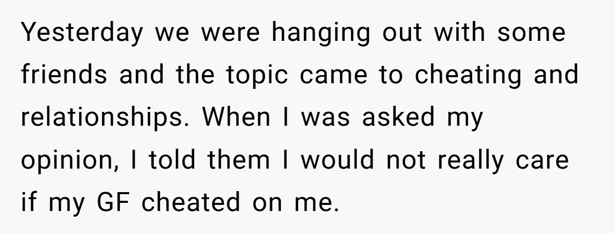 Yesterday we were hanging out with some friends and the topic came to cheating and relationships. When I was asked my opinion, I told them I would not really care...
