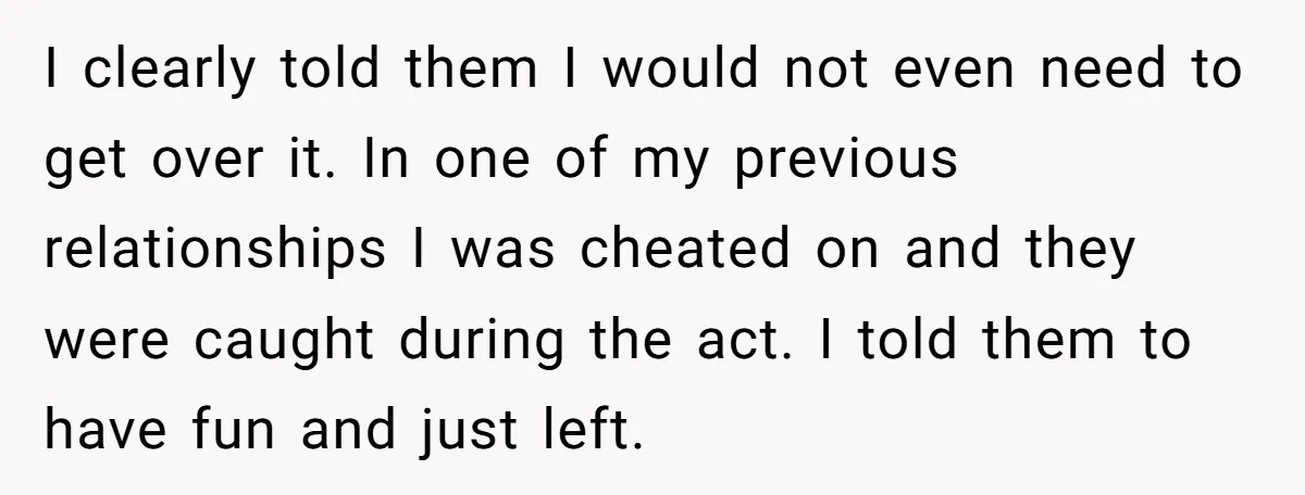 I clearly told them I would not even need to get over it. In one of my previous relationships I was cheated on and they were caught during the act....