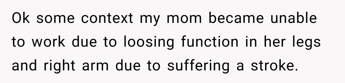 Ok some context my mom became unable to work due to loosing function in her legs and right arm due to suffering a stroke.