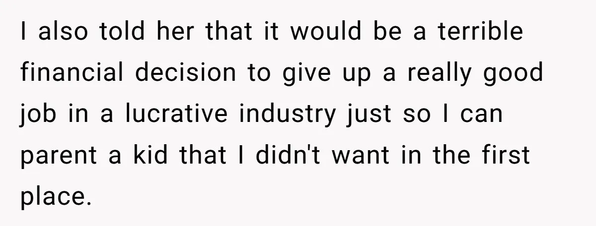 I also told her that it would be a terrible financial decision to give up a really good job in a lucrative industry just so I can parent a kid...