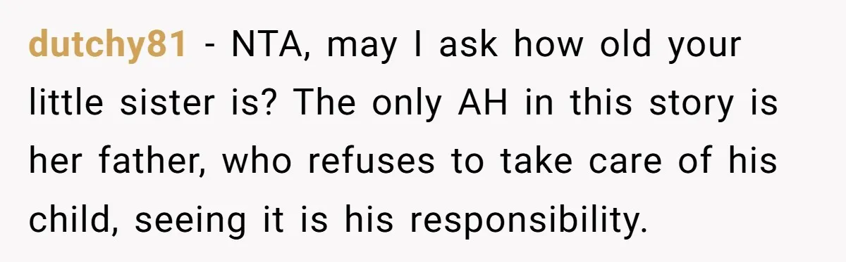 dutchy81 − NTA, may I ask how old your little sister is? The only AH in this story is her father, who refuses to take care of his child, seeing...