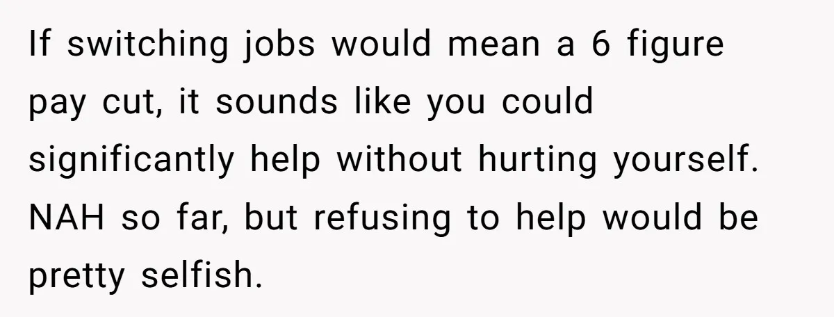If switching jobs would mean a 6 figure pay cut, it sounds like you could significantly help without hurting yourself. NAH so far, but refusing to help would be pretty...