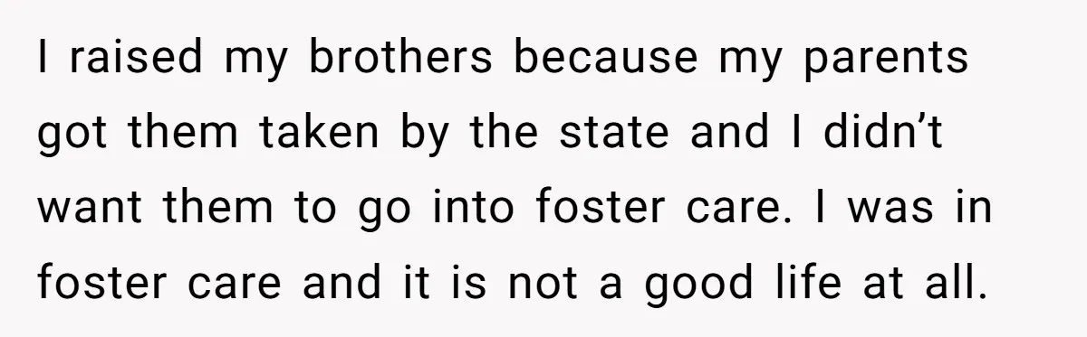 I raised my brothers because my parents got them taken by the state and I didn’t want them to go into foster care. I was in foster care and it...