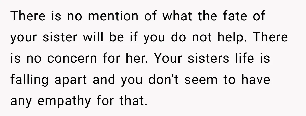 There is no mention of what the fate of your sister will be if you do not help. There is no concern for her. Your sisters life is falling apart...