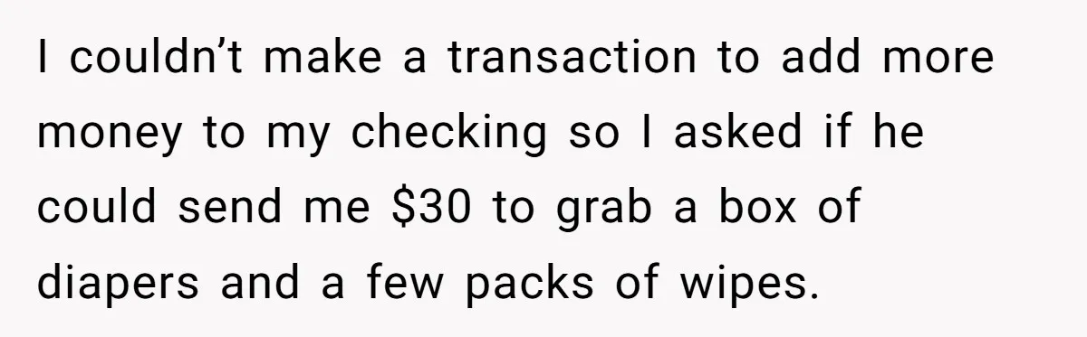 I couldn’t make a transaction to add more money to my checking so I asked if he could send me $30 to grab a box of diapers and a few...