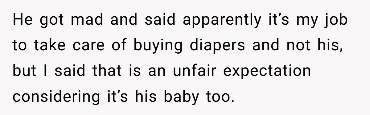 He got mad and said apparently it’s my job to take care of buying diapers and not his, but I said that is an unfair expectation considering it’s his baby...